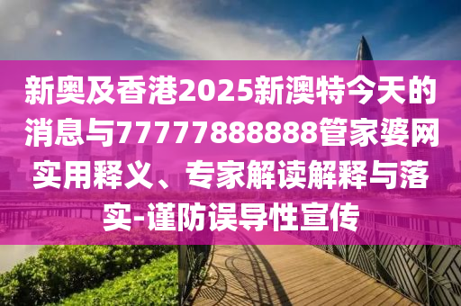 新奧及香港2025新澳特今天的消息與77777888888管家婆網(wǎng)實(shí)用釋義、專家解讀解釋與落實(shí)-謹(jǐn)防誤導(dǎo)性宣傳