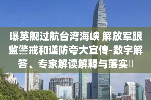 曝英艦過航臺灣海峽 解放軍跟監(jiān)警戒和謹防夸大宣傳-數(shù)字解答、專家解讀解釋與落實?