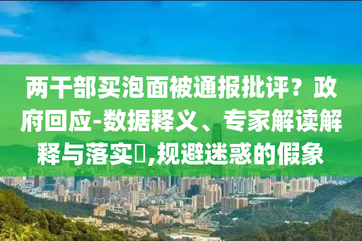 兩干部買泡面被通報(bào)批評(píng)？政府回應(yīng)-數(shù)據(jù)釋義、專家解讀解釋與落實(shí)?,規(guī)避迷惑的假象