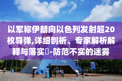以軍稱伊朗向以色列發(fā)射超20枚導(dǎo)彈,詳細剖析、專家解析解釋與落實?-防范不實的迷霧
