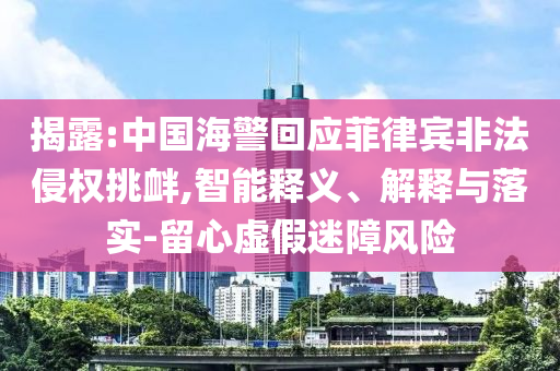 揭露:中國海警回應(yīng)菲律賓非法侵權(quán)挑釁,智能釋義、解釋與落實-留心虛假迷障風(fēng)險