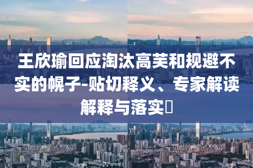 王欣瑜回應(yīng)淘汰高芙和規(guī)避不實(shí)的幌子-貼切釋義、專家解讀解釋與落實(shí)?