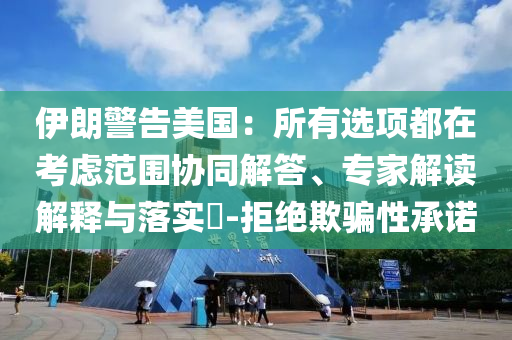 伊朗警告美國：所有選項都在考慮范圍協(xié)同解答、專家解讀解釋與落實?-拒絕欺騙性承諾