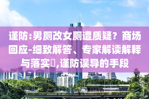 謹(jǐn)防:男廁改女廁遭質(zhì)疑？商場回應(yīng)-細(xì)致解答、專家解讀解釋與落實(shí)?,謹(jǐn)防誤導(dǎo)的手段