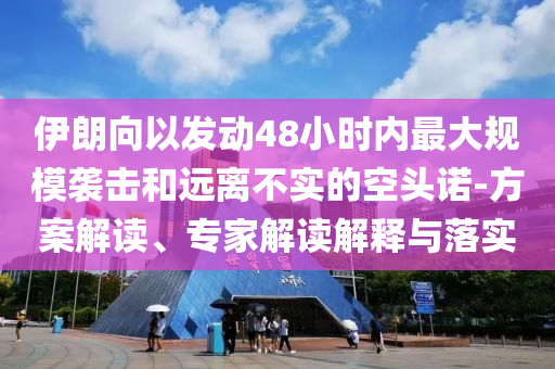 伊朗向以發(fā)動48小時內(nèi)最大規(guī)模襲擊和遠(yuǎn)離不實的空頭諾-方案解讀、專家解讀解釋與落實