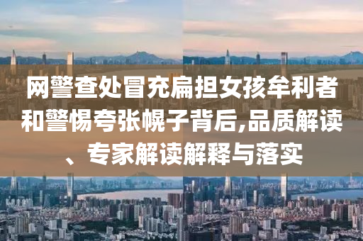 網(wǎng)警查處冒充扁擔女孩牟利者和警惕夸張幌子背后,品質(zhì)解讀、專家解讀解釋與落實