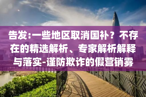 告發(fā):一些地區(qū)取消國補？不存在的精選解析、專家解析解釋與落實-謹防欺詐的假營銷霧