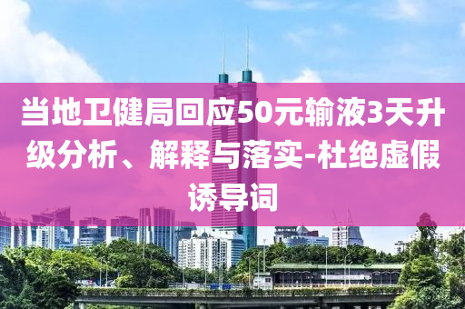 當?shù)匦l(wèi)健局回應50元輸液3天升級分析、解釋與落實-杜絕虛假誘導詞