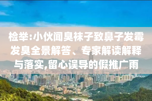檢舉:小伙聞臭襪子致鼻子發(fā)霉發(fā)臭全景解答、專家解讀解釋與落實(shí),留心誤導(dǎo)的假推廣雨