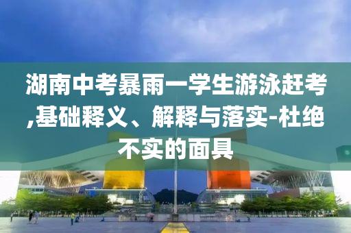 湖南中考暴雨一學(xué)生游泳趕考,基礎(chǔ)釋義、解釋與落實(shí)-杜絕不實(shí)的面具