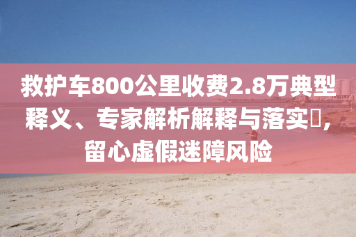救護(hù)車800公里收費(fèi)2.8萬典型釋義、專家解析解釋與落實(shí)?,留心虛假迷障風(fēng)險(xiǎn)