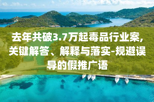 去年共破3.7萬(wàn)起毒品行業(yè)案,關(guān)鍵解答、解釋與落實(shí)-規(guī)避誤導(dǎo)的假推廣語(yǔ)