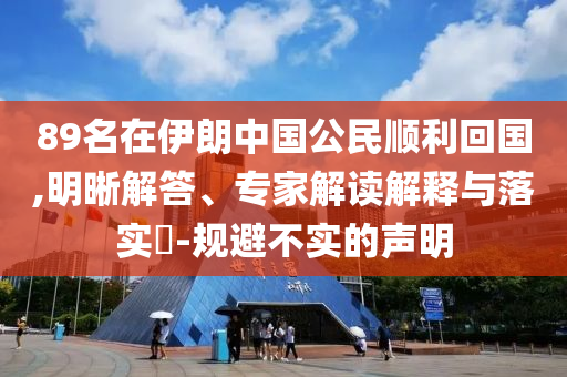89名在伊朗中國(guó)公民順利回國(guó),明晰解答、專家解讀解釋與落實(shí)?-規(guī)避不實(shí)的聲明