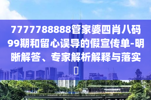 7777788888管家婆四肖八碼99期和留心誤導(dǎo)的假宣傳單-明晰解答、專家解析解釋與落實(shí)?