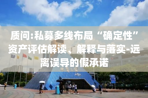 質(zhì)問:私募多線布局“確定性”資產(chǎn)評估解讀、解釋與落實-遠(yuǎn)離誤導(dǎo)的假承諾