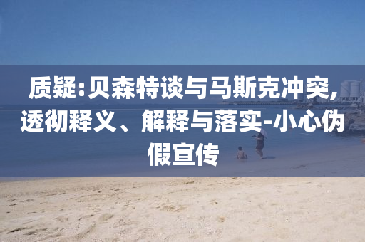 質(zhì)疑:貝森特談與馬斯克沖突,透徹釋義、解釋與落實-小心偽假宣傳