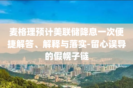 麥格理預(yù)計(jì)美聯(lián)儲(chǔ)降息一次便捷解答、解釋與落實(shí)-留心誤導(dǎo)的假幌子鏈