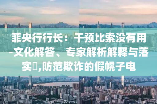 菲央行行長(zhǎng)：干預(yù)比索沒(méi)有用-文化解答、專(zhuān)家解析解釋與落實(shí)?,防范欺詐的假幌子電