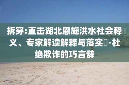 拆穿:直擊湖北恩施洪水社會(huì)釋義、專(zhuān)家解讀解釋與落實(shí)?-杜絕欺詐的巧言辭