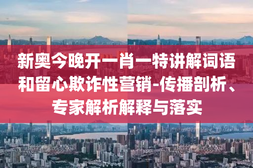 新奧今晚開(kāi)一肖一特講解詞語(yǔ)和留心欺詐性營(yíng)銷(xiāo)-傳播剖析、專(zhuān)家解析解釋與落實(shí)