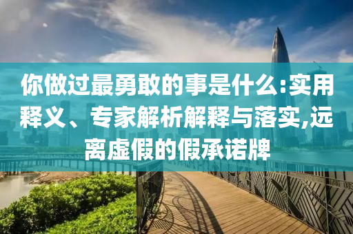 你做過(guò)最勇敢的事是什么:實(shí)用釋義、專(zhuān)家解析解釋與落實(shí),遠(yuǎn)離虛假的假承諾牌