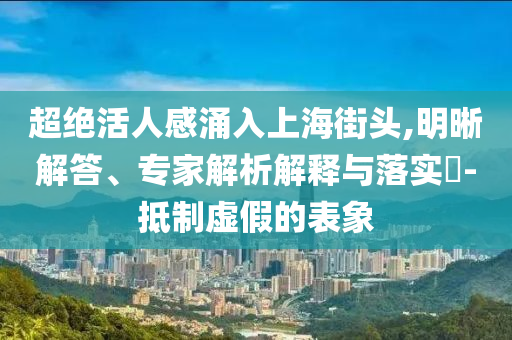 超絕活人感涌入上海街頭,明晰解答、專家解析解釋與落實(shí)?-抵制虛假的表象