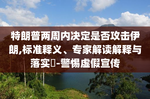 特朗普兩周內決定是否攻擊伊朗,標準釋義、專家解讀解釋與落實?-警惕虛假宣傳