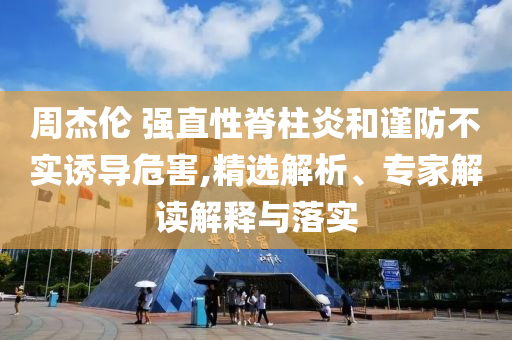 周杰倫 強(qiáng)直性脊柱炎和謹(jǐn)防不實(shí)誘導(dǎo)危害,精選解析、專家解讀解釋與落實(shí)