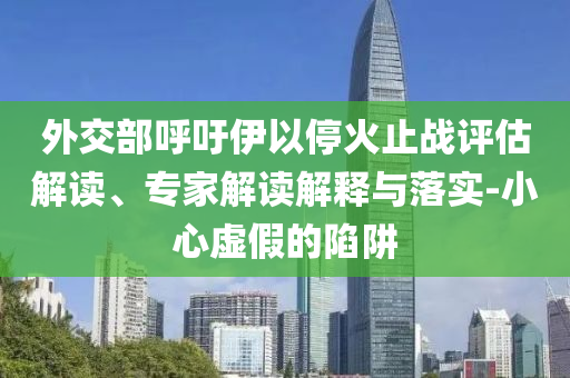 外交部呼吁伊以停火止戰(zhàn)評(píng)估解讀、專家解讀解釋與落實(shí)-小心虛假的陷阱