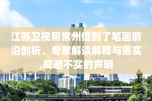 江蘇衛(wèi)視幫常州借到了筆畫前沿剖析、專家解讀解釋與落實(shí),規(guī)避不實(shí)的聲明