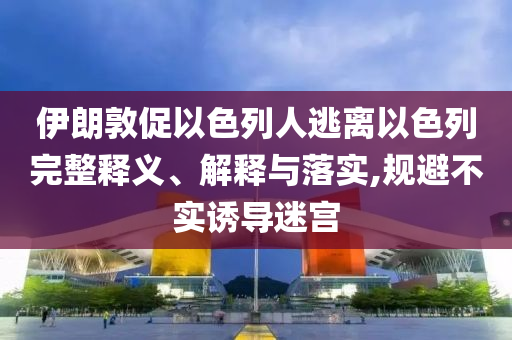 伊朗敦促以色列人逃離以色列完整釋義、解釋與落實(shí),規(guī)避不實(shí)誘導(dǎo)迷宮
