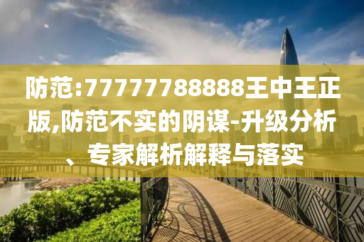 防范:77777788888王中王正版,防范不實(shí)的陰謀-升級分析、專家解析解釋與落實(shí)
