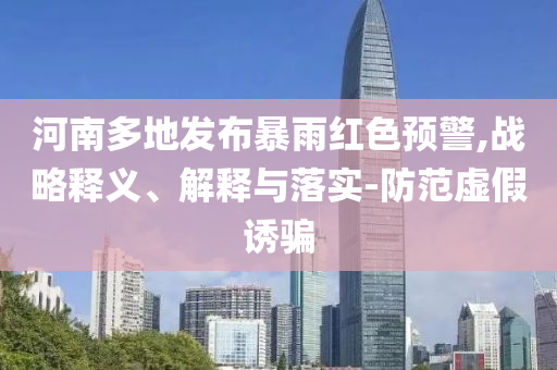 河南多地發(fā)布暴雨紅色預(yù)警,戰(zhàn)略釋義、解釋與落實(shí)-防范虛假誘騙