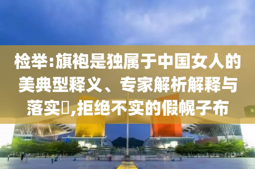 檢舉:旗袍是獨(dú)屬于中國(guó)女人的美典型釋義、專家解析解釋與落實(shí)?,拒絕不實(shí)的假幌子布