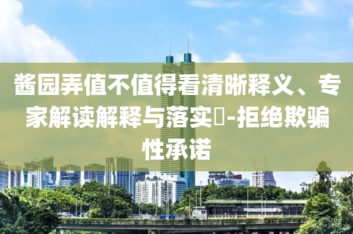 醬園弄值不值得看清晰釋義、專家解讀解釋與落實(shí)?-拒絕欺騙性承諾