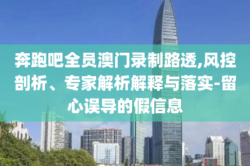 奔跑吧全員澳門(mén)錄制路透,風(fēng)控剖析、專家解析解釋與落實(shí)-留心誤導(dǎo)的假信息