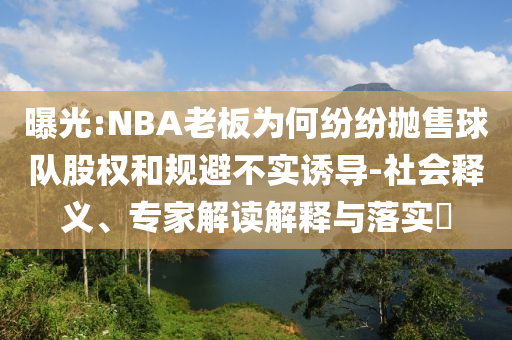 曝光:NBA老板為何紛紛拋售球隊(duì)股權(quán)和規(guī)避不實(shí)誘導(dǎo)-社會(huì)釋義、專家解讀解釋與落實(shí)?