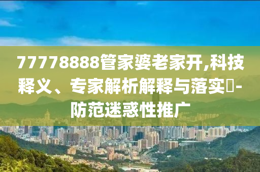 77778888管家婆老家開,科技釋義、專家解析解釋與落實?-防范迷惑性推廣