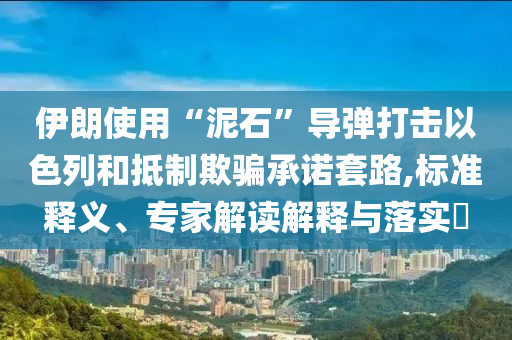 伊朗使用“泥石”導(dǎo)彈打擊以色列和抵制欺騙承諾套路,標(biāo)準(zhǔn)釋義、專家解讀解釋與落實?