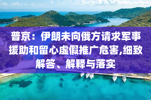 普京：伊朗未向俄方請求軍事援助和留心虛假推廣危害,細(xì)致解答、解釋與落實