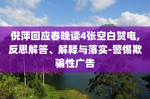 倪萍回應(yīng)春晚讀4張空白賀電,反思解答、解釋與落實(shí)-警惕欺騙性廣告