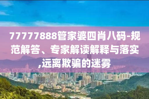 77777888管家婆四肖八碼-規(guī)范解答、專家解讀解釋與落實(shí),遠(yuǎn)離欺騙的迷霧