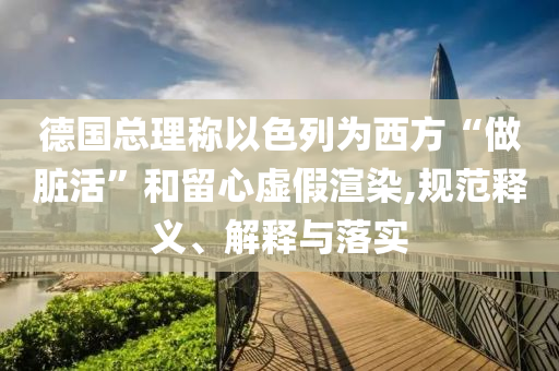 德國總理稱以色列為西方“做臟活”和留心虛假渲染,規(guī)范釋義、解釋與落實