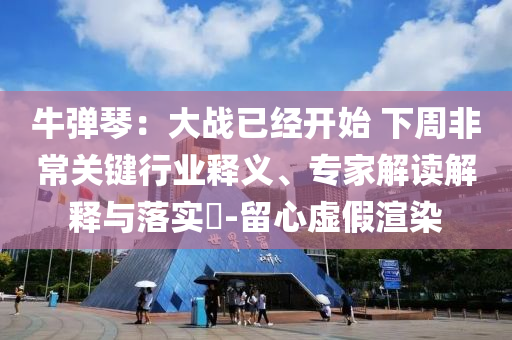 牛彈琴：大戰(zhàn)已經(jīng)開始 下周非常關(guān)鍵行業(yè)釋義、專家解讀解釋與落實(shí)?-留心虛假渲染