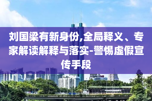 劉國梁有新身份,全局釋義、專家解讀解釋與落實-警惕虛假宣傳手段