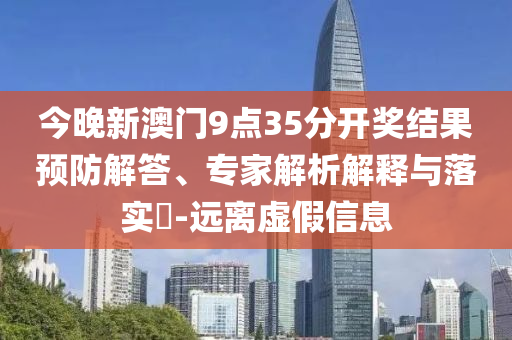 今晚新澳門9點35分開獎結(jié)果預防解答、專家解析解釋與落實?-遠離虛假信息