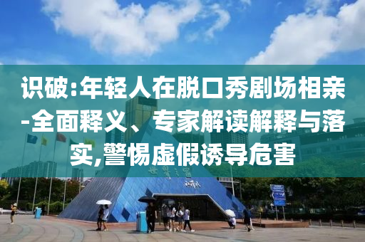 識(shí)破:年輕人在脫口秀劇場(chǎng)相親-全面釋義、專家解讀解釋與落實(shí),警惕虛假誘導(dǎo)危害
