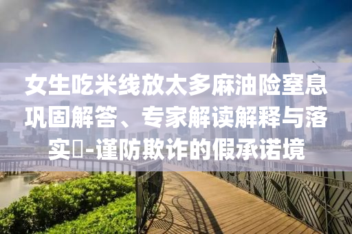女生吃米線放太多麻油險(xiǎn)窒息鞏固解答、專家解讀解釋與落實(shí)?-謹(jǐn)防欺詐的假承諾境