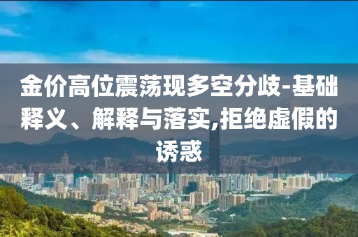 金價高位震蕩現(xiàn)多空分歧-基礎(chǔ)釋義、解釋與落實,拒絕虛假的誘惑