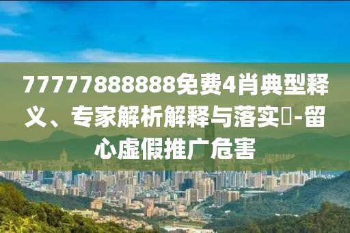 77777888888免費4肖典型釋義、專家解析解釋與落實?-留心虛假推廣危害